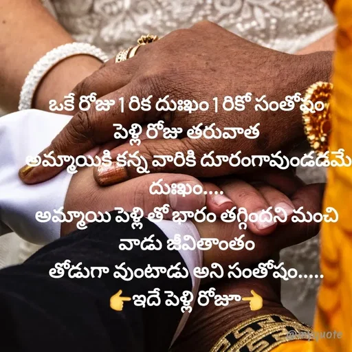 Quote by @Prasanna reddy thummala - ఒకే రోజు 1 రిక దుఃఖం 1 రికో సంతోషం
పెళ్లి రోజు తరువాత
 అమ్మాయికి కన్న వారికి దూరంగావుండడమే
దుఃఖం....
అమ్మాయి పెళ్లి తో భారం తగ్గిందని మంచి వాడు జీవితాంతం
తోడుగా వుంటాడు అని సంతోషం.....
👉ఇదే పెళ్లి రోజూ👈 - Made using Quotes Creator App, Post Maker App