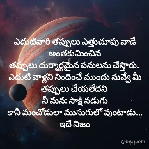 Quote by @Prasanna reddy thummala - ఎదుటివారి తప్పులు ఎత్తుచూపు వాడే అంతకుమించిన
తప్పులు దుర్మార్గమైన పనులను చేస్తారు. 
ఎదుటి వాళ్లని నిందించే ముందు నువ్వే మీ తప్పులు చేయలేదని 
నీ మన: సాక్షి నడుగు
కానీ మంచోడులా ముసుగులో వుంటాడు...
ఇదే నిజం - Made using Quotes Creator App, Post Maker App