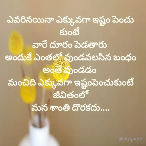 Quote by @Prasanna reddy thummala - ఎవరినయినా ఎక్కువగా ఇష్టం పెంచు కుంటే 
వారే దూరం పెడతారు 
అందుకే ఎంతలో వుండవలసిన బంధం అంతే వుండడం 
మంచిది ఎక్కువగా ఇష్టంపెంచుకుంటే జీవితంలో
మన శాంతి దొరకదు....

 - Made using Quotes Creator App, Post Maker App