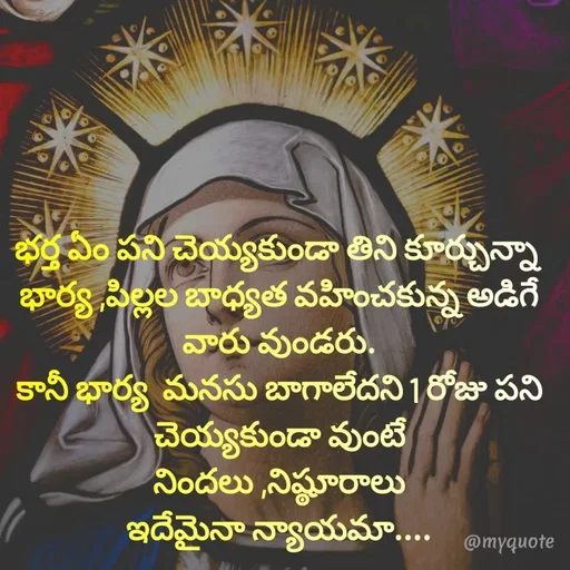 Quote by @Prasanna reddy thummala - భర్త ఏం పని చెయ్యకుండా తిని కూర్చున్నా 
భార్య ,పిల్లల బాధ్యత వహించకున్న అడిగే వారు వుండరు.
కానీ భార్య  మనసు బాగాలేదని 1 రోజు పని చెయ్యకుండా వుంటే
నిందలు ,నిష్ఠూరాలు
ఇదేమైనా న్యాయమా.... - Made using Quotes Creator App, Post Maker App