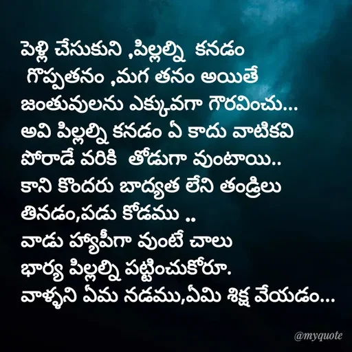 Quote by @Prasanna reddy thummala - పెళ్లి చేసుకుని ,పిల్లల్ని  కనడం
 గొప్పతనం ,మగ తనం అయితే
జంతువులను ఎక్కువగా గౌరవించు...
అవి పిల్లల్ని కనడం ఏ కాదు వాటికవి 
పోరాడే వరికి  తోడుగా వుంటాయి..
కాని కొందరు బాద్యత లేని తండ్రిలు
తినడం,పడు కోడము ..
వాడు హ్యాపీగా వుంటే చాలు 
భార్య పిల్లల్ని పట్టించుకోరూ.
వాళ్ళని ఏమ నడము,ఏమి శిక్ష వేయడం...
 - Made using Quotes Creator App, Post Maker App