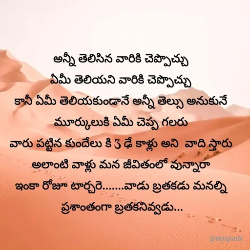 Quote by @Prasanna reddy thummala - అన్నీ తెలిసిన వారికి చెప్పొచ్చు
ఏమీ తెలియని వారికి చెప్పొచ్చు
కానీ ఏమీ తెలియకుండానే అన్నీ తెల్సు అనుకునే
మూర్కులుకి ఏమీ చెప్ప గలరు
వారు పట్టిన కుందేలు కి 3 ఢే కాళ్లు అని  వాది స్తారు
అలాంటి వాళ్లు మన జీవితంలో వున్నారా
 ఇంకా రోజూ టార్చరె.......వాడు బ్రతకడు మనల్ని 
 ప్రశాంతంగా బ్రతకనివ్వడు... - Made using Quotes Creator App, Post Maker App