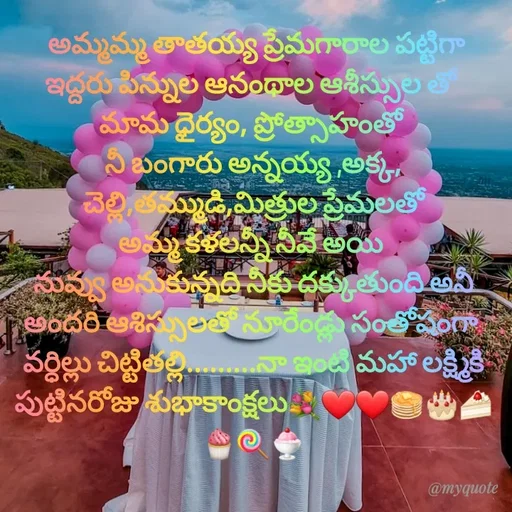 Quote by @Prasanna reddy thummala -  అమ్మమ్మ తాతయ్య ప్రేమగారాల పట్టిగా
ఇద్దరు పిన్నుల ఆనంథాల ఆశీస్సుల తో 
మామ ధైర్యం, ప్రోత్సాహంతో 
నీ బంగారు అన్నయ్య ,అక్క, చెల్లి,తమ్ముడి,మిత్రుల ప్రేమలతో
అమ్మ కళలన్నీ నీవే అయి 
నువ్వు అనుకున్నది నీకు దక్కుతుంది అనీ
అందరి ఆశిస్సులతో నూరేండ్లు సంతోషంగా 
వర్ధిల్లు చిట్టితల్లి.........నా ఇంటి మహా లక్ష్మికి
పుట్టినరోజు శుభాకాంక్షలు💐❤️❤️🥞🎂🍰🧁🍭🍨
 - Made using Quotes Creator App, Post Maker App