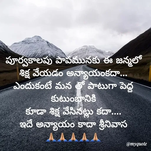 Quote by @Prasanna reddy thummala - పూర్వకాలపు పాపమునకు ఈ జన్మలో  శిక్ష వేయడం అన్యాయంకదా...
ఎందుకంటే మన తో పాటుగా పెద్ద కుటుంబానికి
కూడా శిక్ష వేసినట్లు కదా....
ఇదే అన్యాయం కాదా శ్రీనివాస
🙏🏼🙏🏼🙏🏼🙏🏼🙏🏼 - Made using Quotes Creator App, Post Maker App