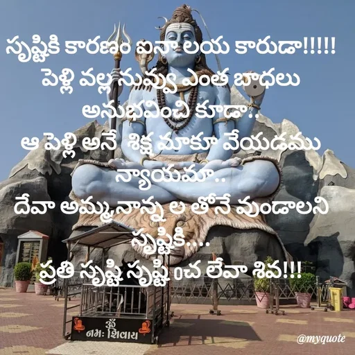 Quote by @Prasanna reddy thummala - సృష్టికి కారణం ఐనా లయ కారుడా!!!!!
పెళ్లి వల్ల నువ్వు ఎంత బాధలు అనుభవించి కూడా..
ఆ పెళ్లి అనే  శిక్ష మాకూ వేయడము న్యాయమా..
దేవా అమ్మ,నాన్న ల తోనే వుండాలని సృష్టికి....
ప్రతి సృష్టి సృష్టి oచ లేవా శివ!!! - Made using Quotes Creator App, Post Maker App