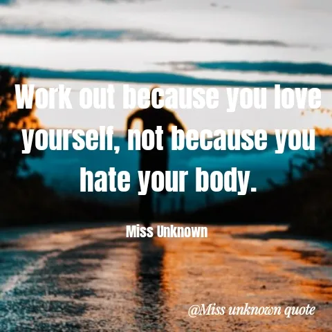 Quote by Miss Unknown - Work out because you love yourself, not because you hate your body.

Miss Unknown  - Made using Quotes Creator App, Post Maker App