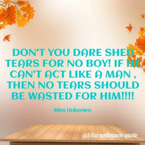 Quote by Miss Unknown - DON'T YOU DARE SHED TEARS FOR NO BOY! IF HE CAN'T ACT LIKE A MAN , THEN NO TEARS SHOULD BE WASTED FOR HIM!!!!

Miss Unknown  - Made using Quotes Creator App, Post Maker App