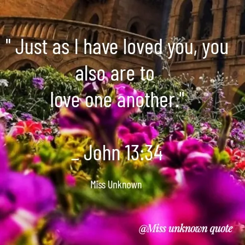 Quote by Miss Unknown - " Just as I have loved you, you also are to 
love one another."

_ John 13:34

Miss Unknown  - Made using Quotes Creator App, Post Maker App