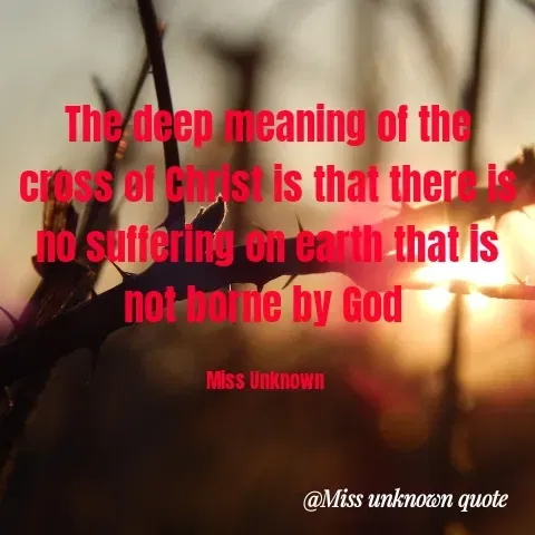 Quote by Miss Unknown - The deep meaning of the cross of Christ is that there is no suffering on earth that is not borne by God 

Miss Unknown  - Made using Quotes Creator App, Post Maker App