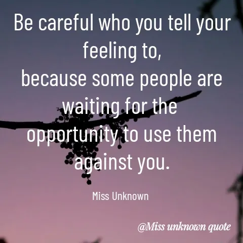 Quote by Miss Unknown - Be careful who you tell your feeling to,
because some people are waiting for the 
opportunity to use them against you.

Miss Unknown  - Made using Quotes Creator App, Post Maker App