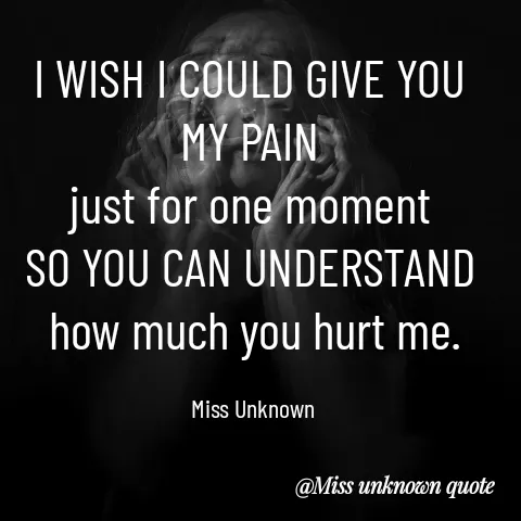 Quote by Miss Unknown - I WISH I COULD GIVE YOU 
MY PAIN 
just for one moment 
SO YOU CAN UNDERSTAND 
how much you hurt me.

Miss Unknown  - Made using Quotes Creator App, Post Maker App