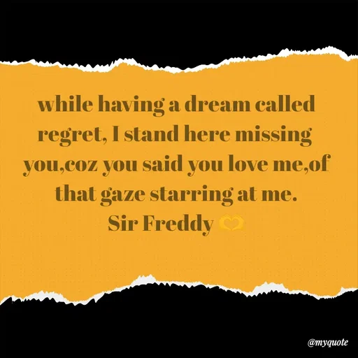 Quote by Sir Freddy 🫶 - while having a dream called regret, I stand here missing 
you,coz you said you love me,of that gaze starring at me.
Sir Freddy 🫶 - Made using Quotes Creator App, Post Maker App