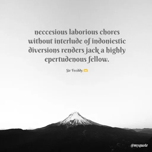 Quote by Sir Freddy 🫶 - neccesious laborious chores without interlude of indoniestic diversions renders jack a highly epertudenous fellow.

Sir Freddy 🫶 - Made using Quotes Creator App, Post Maker App
