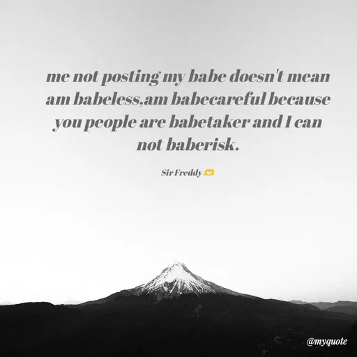 Quote by Sir Freddy 🫶 - me not posting my babe doesn't mean am babeless,am babecareful because you people are babetaker and I can not baberisk.

Sir Freddy 🫶 - Made using Quotes Creator App, Post Maker App