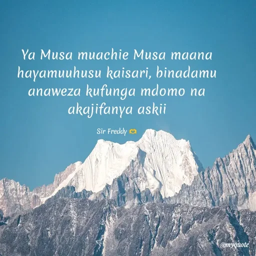 Quote by Sir Freddy 🫶 - Ya Musa muachie Musa maana hayamuuhusu kaisari, binadamu anaweza kufunga mdomo na akajifanya askii

Sir Freddy 🫶 - Made using Quotes Creator App, Post Maker App