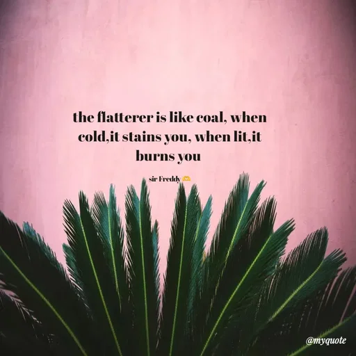 Quote by Sir Freddy 🫶 - the flatterer is like coal, when cold,it stains you, when lit,it burns you 

sir Freddy 🫶 - Made using Quotes Creator App, Post Maker App