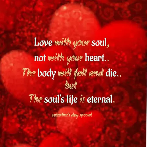 Quote by Joerlin Jesulan - Love with your soul,
not with your heart..
The body will fall and die..
but
The soul's life is eternal.
valentine's day speciel
 - Made using Quotes Creator App, Post Maker App