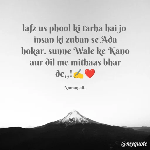 Quote by Noman Ali - 

lafz us phool ki tarha hai jo 
insan ki zuban se Ada hokar. sunne Wale ke Kano aur dil me mithaas bhar de,,!✍️❤️

Noman ali.. - Made using Quotes Creator App, Post Maker App