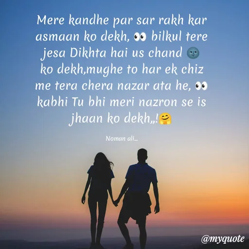 Quote by Noman Ali - Mere kandhe par sar rakh kar asmaan ko dekh, 👀 bilkul tere jesa Dikhta hai us chand 🌚 ko dekh,mughe to har ek chiz me tera chera nazar ata he, 👀 kabhi Tu bhi meri nazron se is jhaan ko dekh,,!🤗

Noman ali... - Made using Quotes Creator App, Post Maker App