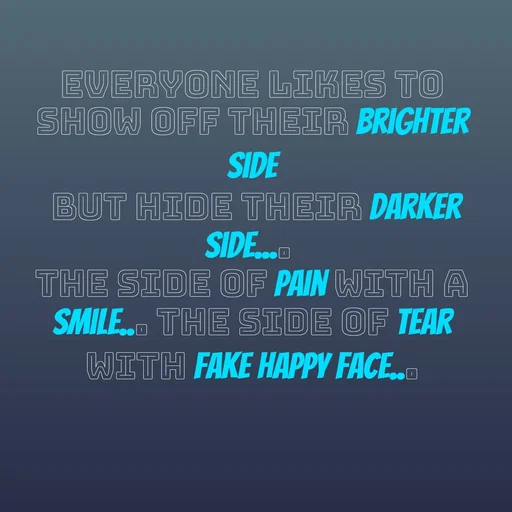Quote by Krutika Sangode - EVERYONE LIKES TO
SHOW OFF THEIR BRIGHTER
SIDE
BUT HIDE THEIR DARKER
SIDE.D
THE SIDE OF PAIN WITH A
SMILE. THE SIDE OF TEAR
WITH FAKE HAPPY FACE.
 - Made using Quotes Creator App, Post Maker App