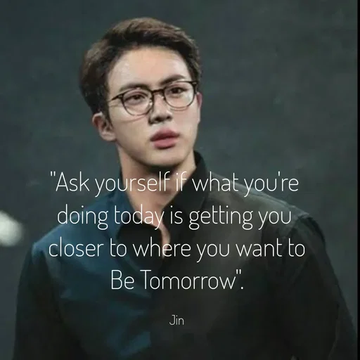 Quote by Krutika Sangode - "Ask yourself if what you're
doing today is getting you
closer to where you want to
Be Tomorrow".
Jin
 - Made using Quotes Creator App, Post Maker App