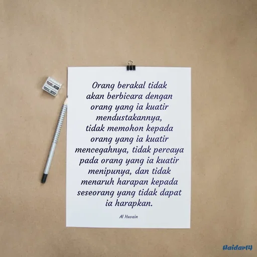 Quote by Ali Haidar - Orang berakal tidak akan berbicara dengan orang yang ia kuatir mendustakannya, tidak memohon kepada orang yang ia kuatir mencegahnya, tidak percaya pada orang yang ia kuatir menipunya, dan tidak menaruh harapan kepada seseorang yang tidak dapat ia harapkan.

Al Husain  - Made using Quotes Creator App, Post Maker App