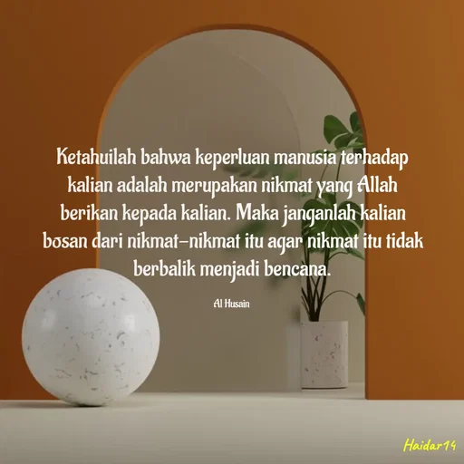 Quote by Ali Haidar - Ketahuilah bahwa keperluan manusia terhadap kalian adalah merupakan nikmat yang Allah berikan kepada kalian. Maka janganlah kalian bosan dari nikmat-nikmat itu agar nikmat itu tidak berbalik menjadi bencana.

Al Husain  - Made using Quotes Creator App, Post Maker App