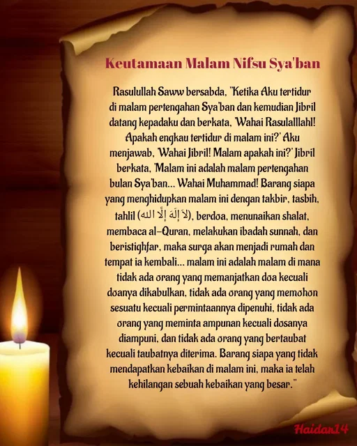 Quote by Ali Haidar - Rasulullah Saww bersabda, "Ketika Aku tertidur di malam pertengahan Sya'ban dan kemudian Jibril datang kepadaku dan berkata, 'Wahai Rasulalllahl! Apakah engkau tertidur di malam ini?' Aku menjawab, 'Wahai Jibril! Malam apakah ini?' Jibril berkata, 'Malam ini adalah malam pertengahan bulan Sya'ban… Wahai Muhammad! Barang siapa yang menghidupkan malam ini dengan takbir, tasbih, tahlil (لاَ إِلَهَ إِلَّا الله), berdoa, menunaikan shalat, membaca al-Quran, melakukan ibadah sunnah, dan beristighfar, maka surga akan menjadi rumah dan tempat ia kembali… malam ini adalah malam di mana tidak ada orang yang memanjatkan doa kecuali doanya dikabulkan, tidak ada orang yang memohon sesuatu kecuali permintaannya dipenuhi, tidak ada orang yang meminta ampunan kecuali dosanya diampuni, dan tidak ada orang yang bertaubat kecuali taubatnya diterima. Barang siapa yang tidak mendapatkan kebaikan di malam ini, maka ia telah kehilangan sebuah kebaikan yang besar."Keutamaan Malam Nifsu Sya'ban - Made using Quotes Creator App, Post Maker App