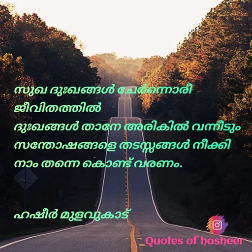 Quote by Hasheer Basheer - സുഖ ദുഃഖങ്ങൾ ചേർന്നൊരീ 
ജീവിതത്തിൽ 
ദുഃഖങ്ങൾ താനേ അരികിൽ വന്നീടും 
സന്തോഷങ്ങളെ തടസ്സങ്ങൾ നീക്കി 
നാം തന്നെ കൊണ്ട് വരണം.


ഹഷീർ മുളവുകാട്  - Made using Quotes Creator App, Post Maker App