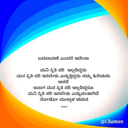 Quote by Chaman - ಬದಲಾವಣೆ ಎಂದರೆ ಇದೇನಾ 

ಮನಿ ಸ್ಥಿತಿ ಸರಿ  ಇಲ್ಲದಿದ್ದರು 
ಮನ ಸ್ಥಿತಿ ಸರಿ ಇರಬೇಕು ಎನ್ನುತ್ತಿದ್ದರು ನಮ್ಮ ಹಿರಿಯರು 
ಆದರೆ 
ಇವಾಗ ಮನ ಸ್ಥಿತಿ ಸರಿ ಇಲ್ಲದಿದ್ದರೂ 
ಮನಿ ಸ್ಥಿತಿ ಸರಿ ಇರಬೇಕು ಎನ್ನುವಂತಾಗಿದೆ 
ನೋಡೋ ಮುಠ್ಠಾಳ ಚಮನ

ಚಮನ - Made using Quotes Creator App, Post Maker App