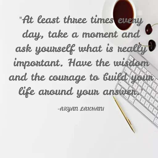Quote by Aryan Lakhani - "At least thnee times every
day, take a moment and
ask yourself what is really
important. Have the wisdom
and the counage to build youn
life anound your answen
-ARYAN LAKHANU
 - Made using Quotes Creator App, Post Maker App