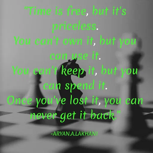 Quote by Aryan Lakhani - "Time is free, but it's
priceless.
You can't own it, but you
can use it.
You, can't keep it, but you
can spend it.
Once you've lost it, you can
never get it back
-ARYAN.A.LAKHANI
 - Made using Quotes Creator App, Post Maker App
