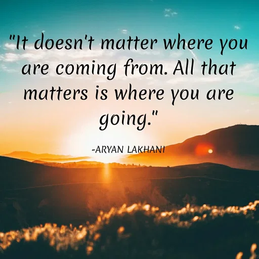 Quote by Aryan Lakhani - "It doesn't matter where you
are coming from. All that
matters is where you are
going."
-ARYAN LAKHANI
 - Made using Quotes Creator App, Post Maker App
