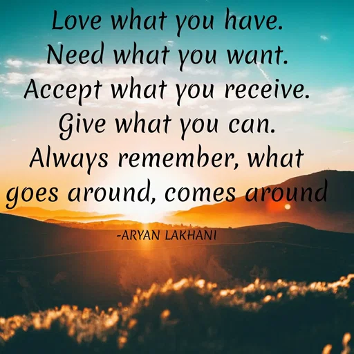 Quote by Aryan Lakhani - Love what you have.
Need what you want.
Accept what you receive.
Give what you can.
Always remember, what
goes around, comes around
-ARYAN LAKHANI
 - Made using Quotes Creator App, Post Maker App