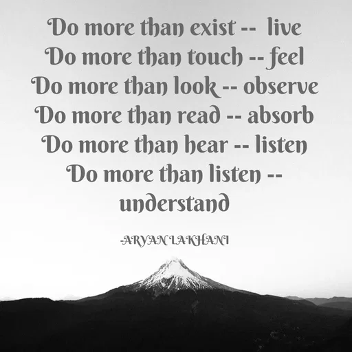 Quote by Aryan Lakhani - Do more than exist -- live
Do more than touch -- feel
Do more than look -- observe
Do more than read -- absorb
Do more than hear -- listen
Do more than listen --
understand
-ARYAN LAKHANI
 - Made using Quotes Creator App, Post Maker App