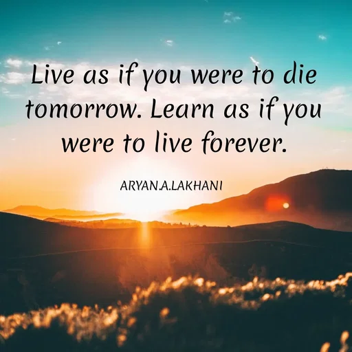 Quote by Aryan Lakhani - Live as if you were to die
tomorrow. Learn as if you
were to live forever.
ARYAN.A.LAKHANI
 - Made using Quotes Creator App, Post Maker App