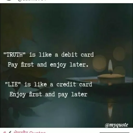 Quote by ashish awasthi - "TRUTH" is like a debit card
Pay first and enjoy later.
"LIE" is like a credit card
Enjoy first and pay later
@myquote
 - Made using Quotes Creator App, Post Maker App