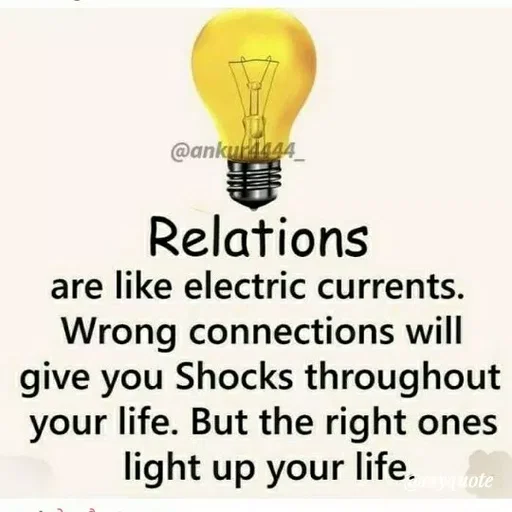 Quote by ashish awasthi - @ankulA44
Relations
are like electric currents.
Wrong connections will
give you Shocks throughout
your life. But the right ones
light up your life.
ote
 - Made using Quotes Creator App, Post Maker App