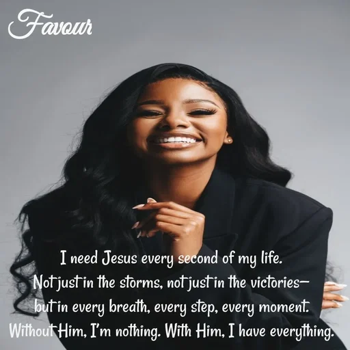 Quote by Favour - I need Jesus every second of my life.
Not just in the storms, not just in the victories—
but in every breath, every step, every moment.
Without Him, I’m nothing. With Him, I have everything.
 - Made using Quotes Creator App, Post Maker App