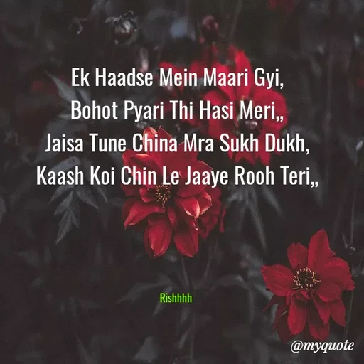 Quote by Rinaa Singhal - Ek Haadse Mein Maari Gyi,
Bohot Pyari Thi Hasi Meri,,
Jaisa Tune China Mra Sukh Dukh,
Kaash Koi Chin Le Jaaye Rooh Teri,,




Rishhhh  - Made using Quotes Creator App, Post Maker App