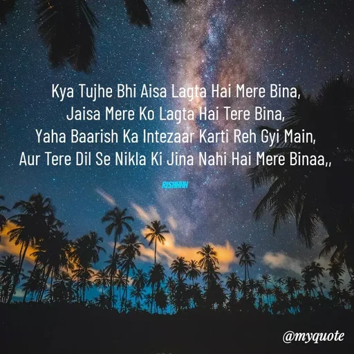 Quote by Rishhh Singhh - Kya Tujhe Bhi Aisa Lagta Hai Mere Bina,
Jaisa Mere Ko Lagta Hai Tere Bina,
Yaha Baarish Ka Intezaar Karti Reh Gyi Main,
Aur Tere Dil Se Nikla Ki Jina Nahi Hai Mere Binaa,,

Rishhhh  - Made using Quotes Creator App, Post Maker App