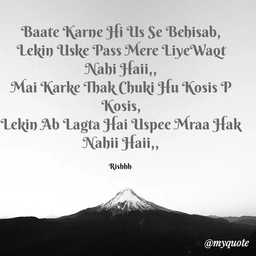 Quote by Rishhh Singhh - Baate Karne Hi Us Se Behisab,
Lekin Uske Pass Mere LiyeWaqt Nahi Haii,,
Mai Karke Thak Chuki Hu Kosis P Kosis,
Lekin Ab Lagta Hai Uspee Mraa Hak Nahii Haii,,

Rishhh  - Made using Quotes Creator App, Post Maker App