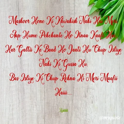 Quote by Rishhh Singhh - Mashoor Hone Ki Khwahish Nahi Hai Meri,
Aap Hume Pehchante Ho Itnaa Kaafi Hai,,
Har Galtii Ke Baad Ho Jaati Hu Chup Isliye Nahi Ki Gussa Hu,
Bas Isliye Ki Chup Rehna Hi Meri Maafii Haiii.....

Rishhhh - Made using Quotes Creator App, Post Maker App