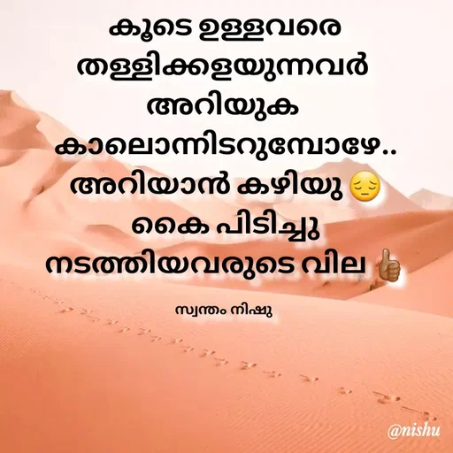 Quote by Nishusaji Nish - കൂടെ ഉള്ളവരെ തള്ളിക്കളയുന്നവർ 
അറിയുക 
കാലൊന്നിടറുമ്പോഴേ.. അറിയാൻ കഴിയു 😔
കൈ പിടിച്ചു നടത്തിയവരുടെ വില 👍🏽

സ്വന്തം നിഷു  - Made using Quotes Creator App, Post Maker App
