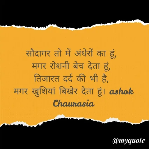 Quote by Ashok Chourasiya - सौदागर तो में अंधेरों का हूं, 
मगर रोशनी बेच देता हूं, 
तिजारत दर्द की भी है, 
मगर खुशियां बिखेर देता हूं। ashok Chaurasia - Made using Quotes Creator App, Post Maker App