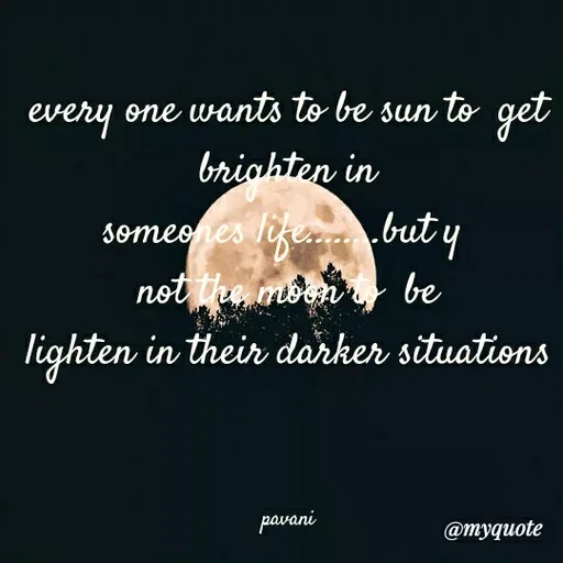 Quote by Pavani Konathala - every one wants to be sun to get
briahten in
someones life..but y
not the moon be
lighten in their darker situations
pavani
@myquote
 - Made using Quotes Creator App, Post Maker App