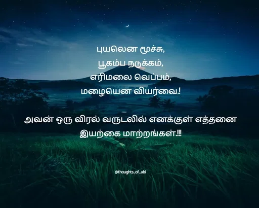 Quote by Abinaya Karthick - புயலென மூச்சு,
பூகம்ப நடுக்கம்,
எரிமலை வெப்பம்,
மழையென வியர்வை.!

அவன் ஒரு விரல் வருடலில் எனக்குள் எத்தனை
இயற்கை மாற்றங்கள்.!!!



@thoughts_of_abi - Made using Quotes Creator App, Post Maker App