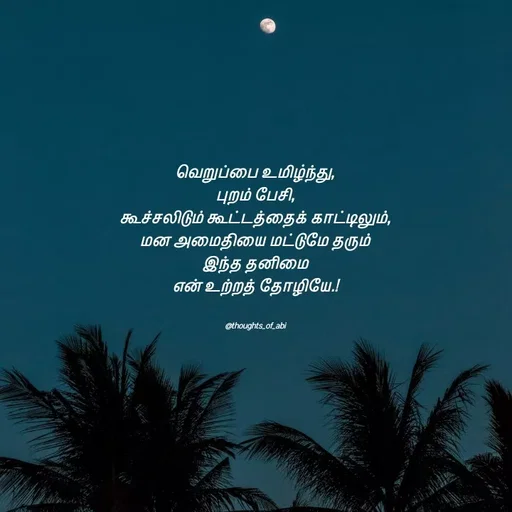 Quote by Abinaya Karthick - வெறுப்பை உமிழ்ந்து,
புறம் பேசி,
கூச்சலிடும் கூட்டத்தைக் காட்டிலும்,
மன அமைதியை மட்டுமே தரும்
இந்த தனிமை
என் உற்றத் தோழியே.!


@thoughts_of_abi - Made using Quotes Creator App, Post Maker App