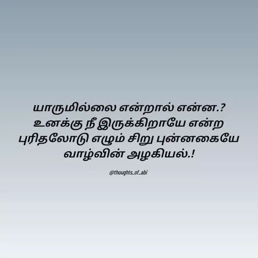 Quote by Abinaya Karthick - யாருமில்லை என்றால் என்ன.?
உனக்கு நீ இருக்கிறாயே என்ற புரிதலோடு எழும் சிறு புன்னகையே வாழ்வின் அழகியல்.!

@thoughts_of_abi - Made using Quotes Creator App, Post Maker App