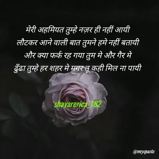 Quote by Shayar Erica - मेरी अहमियत तुम्हे नज़र ही नहीं आयी
लौटकर आने वाली बात तुमने हमे नहीं बतायी
और क्या फर्क रह गया तुम मे और गैर मे
ढुँढा तुम्हे हर शहर मे मगर तू कही मिल ना पायी


shayarerica_182
 - Made using Quotes Creator App, Post Maker App